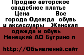 Продаю авторское свадебное платье › Цена ­ 14 400 - Все города Одежда, обувь и аксессуары » Женская одежда и обувь   . Ненецкий АО,Бугрино п.